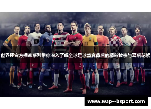 世界杯官方播客系列带你深入了解全球足球盛宴背后的精彩故事与幕后花絮 世界杯官方播客系列带你深入了解全球足球盛宴背后的精彩故事与幕后花絮