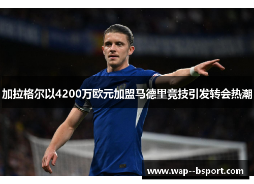 加拉格尔以4200万欧元加盟马德里竞技引发转会热潮 加拉格尔以4200万欧元加盟马德里竞技引发转会热潮