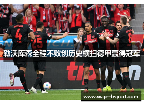 勒沃库森全程不败创历史横扫德甲赢得冠军 勒沃库森全程不败创历史横扫德甲赢得冠军