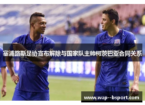 塞浦路斯足协宣布解除与国家队主帅柯茨巴亚合同关系 塞浦路斯足协宣布解除与国家队主帅柯茨巴亚合同关系
