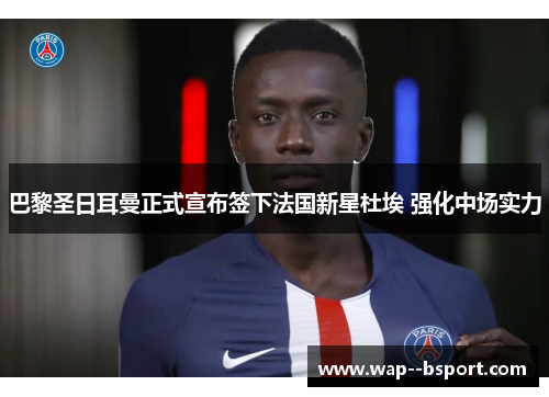 巴黎圣日耳曼正式宣布签下法国新星杜埃 强化中场实力 巴黎圣日耳曼正式宣布签下法国新星杜埃 强化中场实力