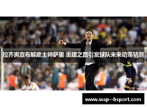拉齐奥宣布解雇主帅萨里 重建之路引发球队未来动荡猜测
