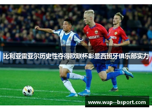 比利亚雷亚尔历史性夺得欧联杯彰显西班牙俱乐部实力 比利亚雷亚尔历史性夺得欧联杯彰显西班牙俱乐部实力