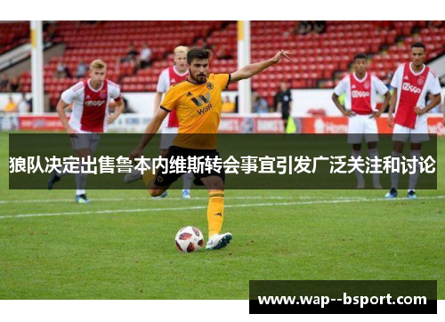 狼队决定出售鲁本内维斯转会事宜引发广泛关注和讨论 狼队决定出售鲁本内维斯转会事宜引发广泛关注和讨论