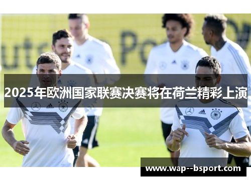 2025年欧洲国家联赛决赛将在荷兰精彩上演 2025年欧洲国家联赛决赛将在荷兰精彩上演