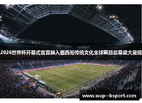 2026世界杯开幕式官宣融入墨西哥传统文化全球瞩目启幕盛大呈现