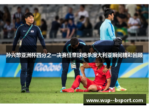 孙兴慜亚洲杯四分之一决赛任意球绝杀澳大利亚瞬间精彩回顾