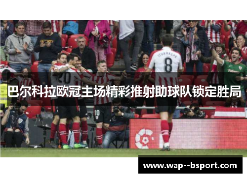 巴尔科拉欧冠主场精彩推射助球队锁定胜局 巴尔科拉欧冠主场精彩推射助球队锁定胜局