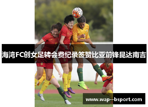 海湾FC创女足转会费纪录签赞比亚前锋昆达南吉 海湾FC创女足转会费纪录签赞比亚前锋昆达南吉