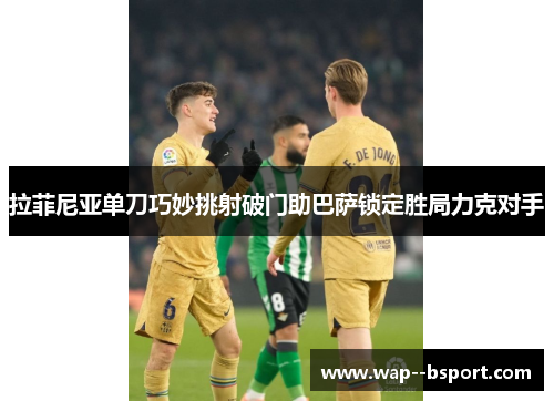 拉菲尼亚单刀巧妙挑射破门助巴萨锁定胜局力克对手 拉菲尼亚单刀巧妙挑射破门助巴萨锁定胜局力克对手