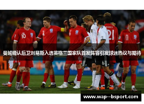 曼城确认后卫刘易斯入选英格兰国家队首发阵容引发球迷热议与期待 曼城确认后卫刘易斯入选英格兰国家队首发阵容引发球迷热议与期待