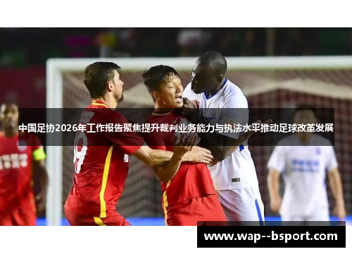 中国足协2026年工作报告聚焦提升裁判业务能力与执法水平推动足球改革发展