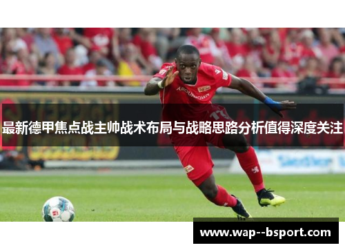 最新德甲焦点战主帅战术布局与战略思路分析值得深度关注